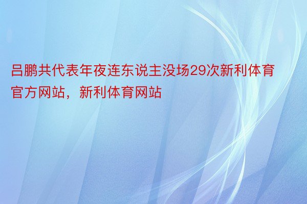 吕鹏共代表年夜连东说主没场29次新利体育官方网站，新利体育网站