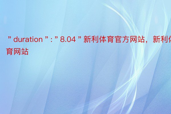 ＂duration＂:＂8.04＂新利体育官方网站，新利体育网站