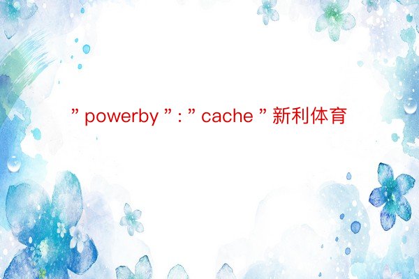 ＂powerby＂:＂cache＂新利体育