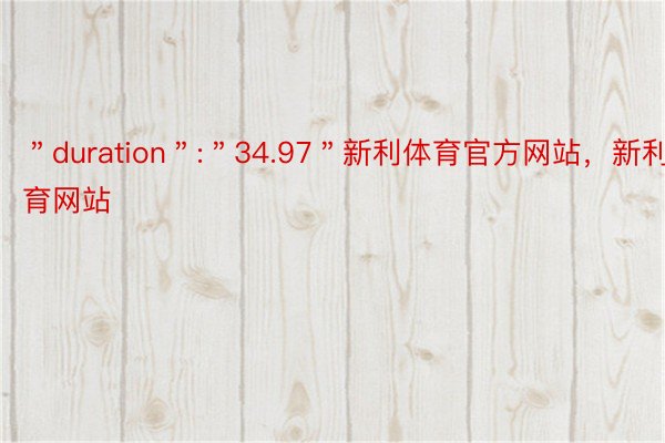 ＂duration＂:＂34.97＂新利体育官方网站，新利体育网站