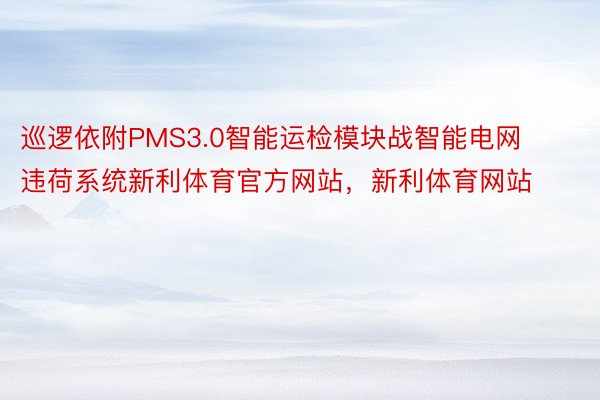 巡逻依附PMS3.0智能运检模块战智能电网违荷系统新利体育官方网站，新利体育网站